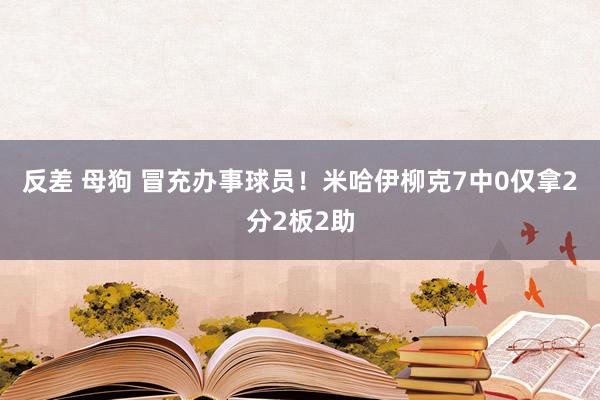 反差 母狗 冒充办事球员！米哈伊柳克7中0仅拿2分2板2助