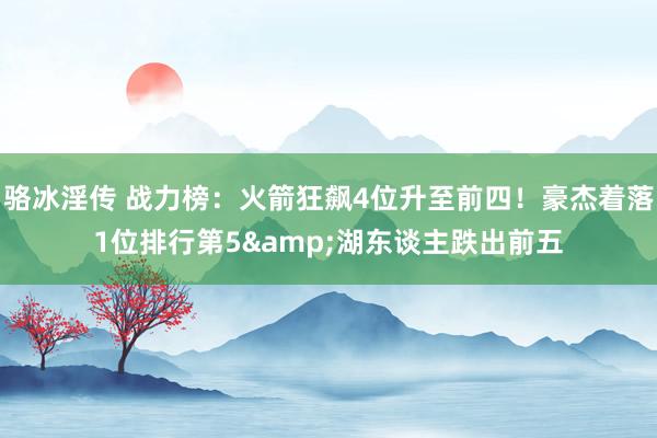 骆冰淫传 战力榜：火箭狂飙4位升至前四！豪杰着落1位排行第5&湖东谈主跌出前五