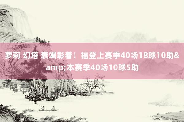 萝莉 幻塔 衰竭彰着！福登上赛季40场18球10助&本赛季40场10球5助