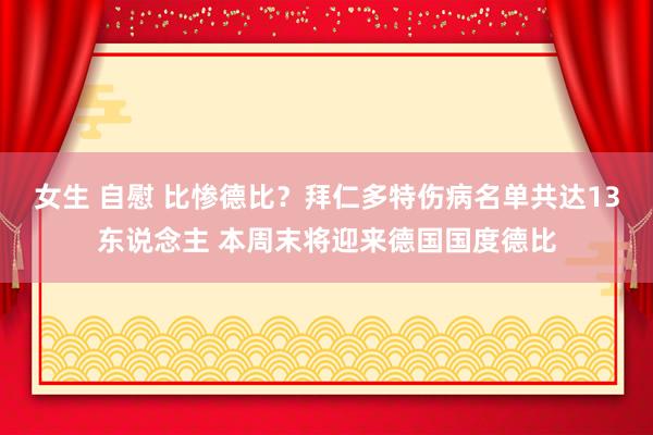 女生 自慰 比惨德比？拜仁多特伤病名单共达13东说念主 本周末将迎来德国国度德比