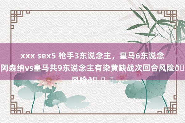 xxx sex5 枪手3东说念主，皇马6东说念主！阿森纳vs皇马共9东说念主有染黄缺战次回合风险👇