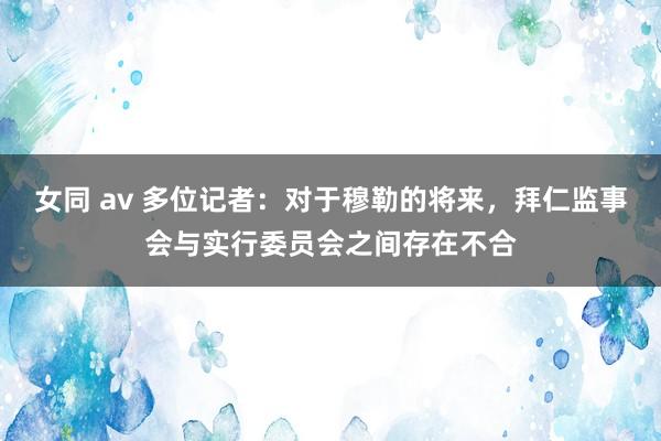 女同 av 多位记者：对于穆勒的将来，拜仁监事会与实行委员会之间存在不合